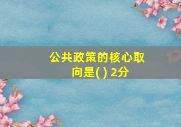 公共政策的核心取向是( ) 2分